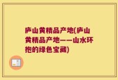 庐山黄精品产地(庐山黄精品产地——山水环抱的绿色宝藏)