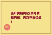 桑叶黄精枸杞(桑叶黄精枸杞：天然养生佳品)