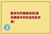 惠州中药黄精功效(惠州黄精中药的功效及作用)