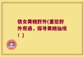 倩女黄精野外(重拾野外奇遇，探寻黄精仙境！)