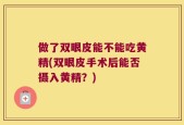做了双眼皮能不能吃黄精(双眼皮手术后能否摄入黄精？)