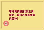 哪种黄精最甜(挑选黄精时，如何选择最甜美的品种？)