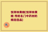 悦祥林黄精(悦祥林黄精 传统名门中药材的精选佳品)