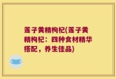 莲子黄精枸杞(莲子黄精枸杞：四种食材精华搭配，养生佳品)