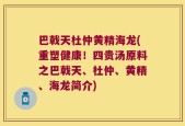 巴戟天杜仲黄精海龙(重塑健康！四贵汤原料之巴戟天、杜仲、黄精、海龙简介)