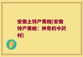 安徽土特产黄精(安徽特产黄精：神奇的中药材)