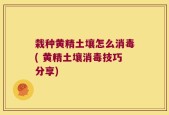 栽种黄精土壤怎么消毒( 黄精土壤消毒技巧分享)