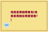 地奥紫黄精哪里有(地奥紫黄精在哪里销售？)