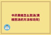 中药黄精怎么熬汤(黄精熬汤的方法和功效)