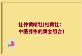 杜仲黄精牡(杜黄牡：中医养生的黄金组合)