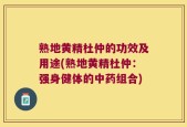 熟地黄精杜仲的功效及用途(熟地黄精杜仲：强身健体的中药组合)