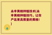 永丰黄精种植技术(永丰黄精种植技巧，让你产出更高质量的黄精！)