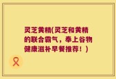 灵芝黄精(灵芝和黄精的联合霸气，奉上谷物健康滋补早餐推荐！)