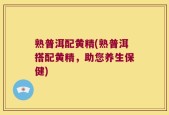 熟普洱配黄精(熟普洱搭配黄精，助您养生保健)