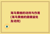 海马黄精的功效与作用(海马黄精的健康益处及功效)