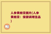 人参黄精膏图片(人参黄精膏：保健调理佳品)