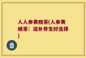 人人参黄精茶(人参黄精茶：滋补养生好选择)