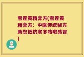 雪莲黄精膏方(雪莲黄精膏方：中医传统秘方助您抵抗寒冬咳嗽感冒)