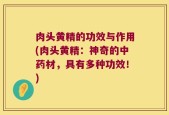 肉头黄精的功效与作用(肉头黄精：神奇的中药材，具有多种功效！)