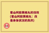 君山阿胶黄精丸的功效(君山阿胶黄精丸：改善身体状况的良药)