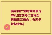 南京同仁堂的黄精黑芝麻丸(南京同仁堂推出黄精黑芝麻丸，有助于补益身体)