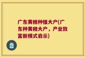 广东黄精种植大户(广东种黄精大户，产业致富新模式启示)