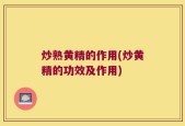 炒熟黄精的作用(炒黄精的功效及作用)