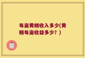 每亩黄精收入多少(黄精每亩收益多少？)