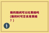 断奶期间可以吃黄精吗(断奶时可否食用黄精？)