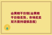 山黄精干价格(山黄精干价格走势，市场买卖双方需持谨慎态度)