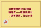 山楂黄精陈皮(山楂黄精陈皮——增强免疫力、调节肠胃，好处多多)