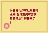 淋巴瘤化疗可以喝黄精水吗(化疗期间可否饮用黄精水？解答来了！)