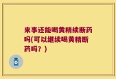 来事还能喝黄精续断药吗(可以继续喝黄精断药吗？)
