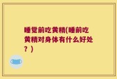 睡觉前吃黄精(睡前吃黄精对身体有什么好处？)