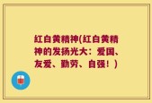 红白黄精神(红白黄精神的发扬光大：爱国、友爱、勤劳、自强！)
