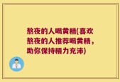 熬夜的人喝黄精(喜欢熬夜的人推荐喝黄精，助你保持精力充沛)