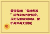 最强黄精(“黄精利器”成为身体养护新宠，从此告别疲劳抑郁，保护身体再无烦恼)