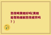 熬夜喝黄精好吗(黄精能帮助缓解熬夜疲劳吗？)