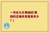 一天吃几斤黄精好(黄精的正确食用量是多少？)