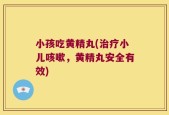 小孩吃黄精丸(治疗小儿咳嗽，黄精丸安全有效)