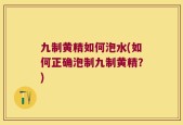 九制黄精如何泡水(如何正确泡制九制黄精？)