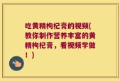 吃黄精枸杞膏的视频(教你制作营养丰富的黄精枸杞膏，看视频学做！)