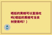 晒后的黄精可以直接吃吗(晒后的黄精可当食材使用吗？)