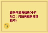 密码阿胶黄精粉(中药加工：阿胶黄精粉处理技巧)
