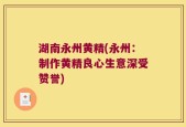 湖南永州黄精(永州：制作黄精良心生意深受赞誉)