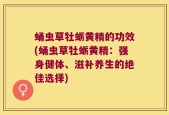 蛹虫草牡蛎黄精的功效(蛹虫草牡蛎黄精：强身健体、滋补养生的绝佳选择)