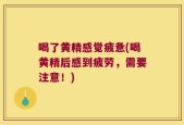 喝了黄精感觉疲惫(喝黄精后感到疲劳，需要注意！)