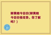 鲜黄精今日价(鲜黄精今日价格走势，你了解吗？)