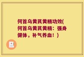 何首乌黄芪黄精功效(何首乌黄芪黄精：强身健体，补气养血！)
