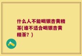 什么人不能喝银杏黄精茶(谁不适合喝银杏黄精茶？)